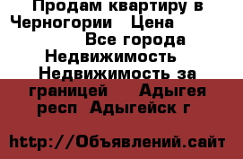 Продам квартиру в Черногории › Цена ­ 7 800 000 - Все города Недвижимость » Недвижимость за границей   . Адыгея респ.,Адыгейск г.